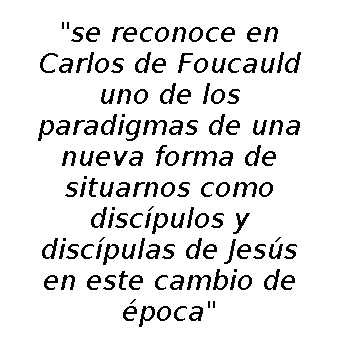 se reconozca en Carlos de Foucauld uno de los paradigmas de una nueva forma de situarnos como discípulos y discípulas de Jesús en este cambio de época